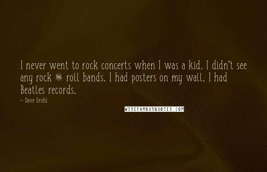 Dave Grohl Quotes: I never went to rock concerts when I was a kid. I didn't see any rock & roll bands. I had posters on my wall. I had Beatles records.