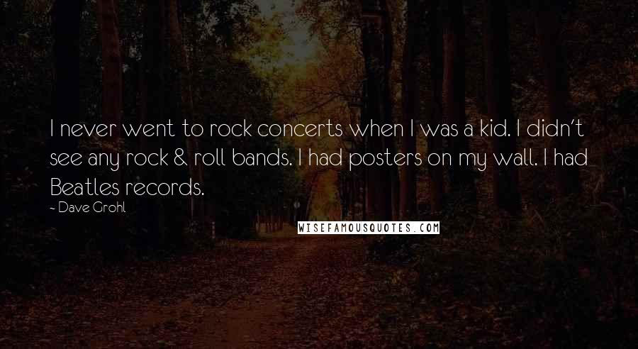 Dave Grohl Quotes: I never went to rock concerts when I was a kid. I didn't see any rock & roll bands. I had posters on my wall. I had Beatles records.