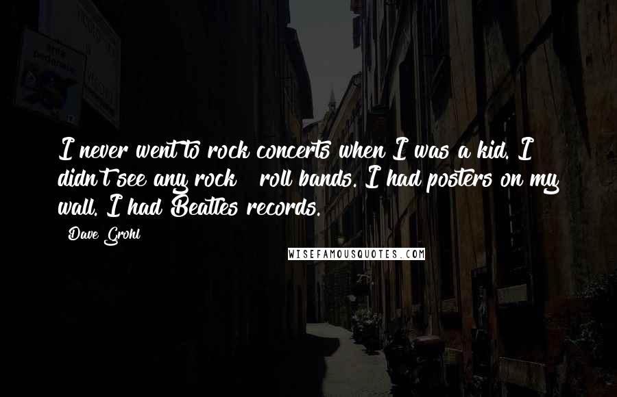 Dave Grohl Quotes: I never went to rock concerts when I was a kid. I didn't see any rock & roll bands. I had posters on my wall. I had Beatles records.