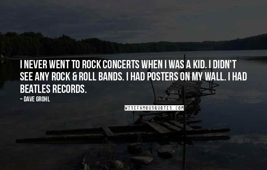 Dave Grohl Quotes: I never went to rock concerts when I was a kid. I didn't see any rock & roll bands. I had posters on my wall. I had Beatles records.