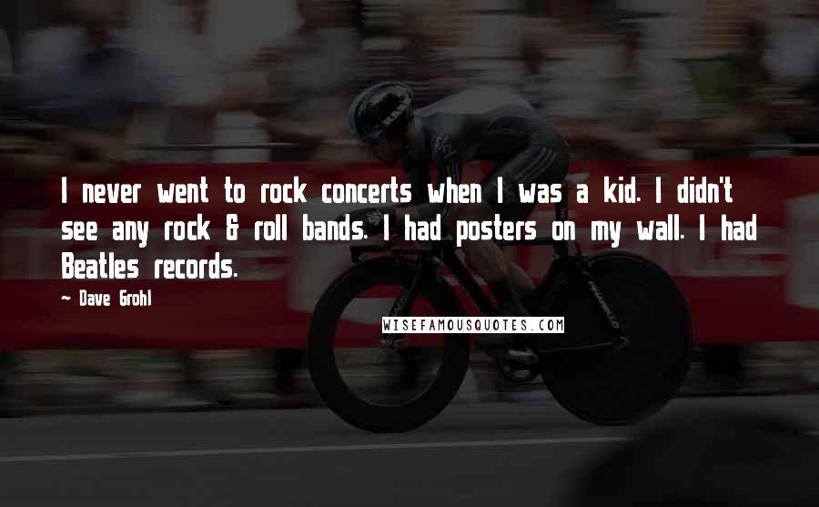 Dave Grohl Quotes: I never went to rock concerts when I was a kid. I didn't see any rock & roll bands. I had posters on my wall. I had Beatles records.