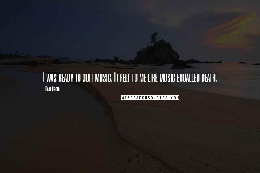 Dave Grohl Quotes: I was ready to quit music. It felt to me like music equalled death.