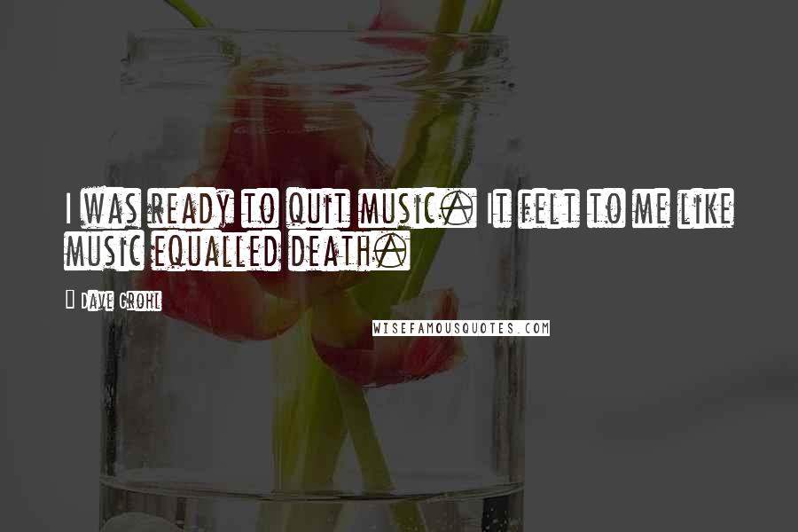 Dave Grohl Quotes: I was ready to quit music. It felt to me like music equalled death.
