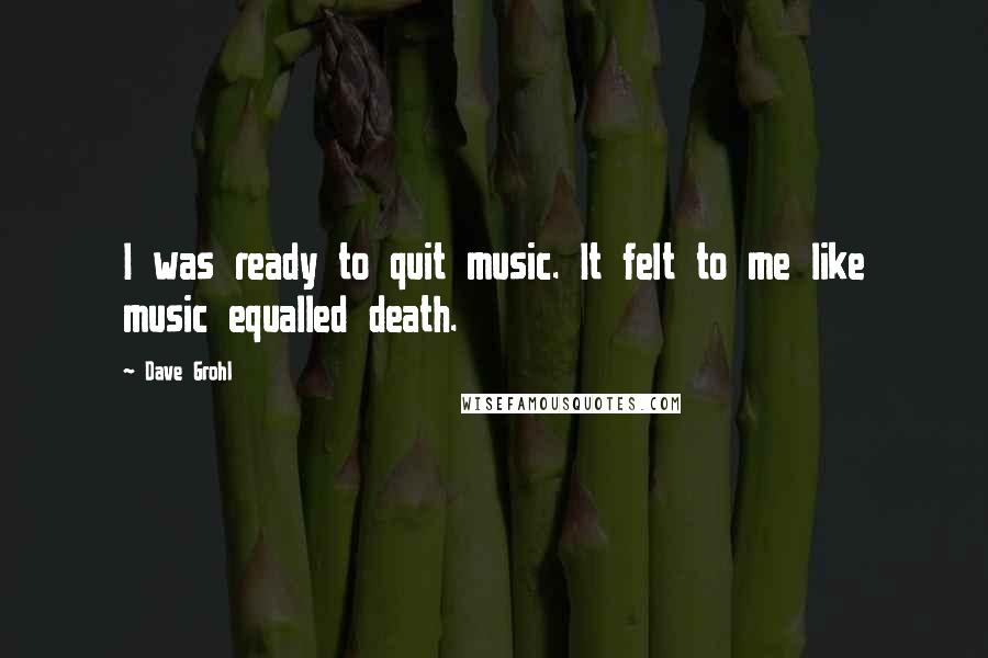 Dave Grohl Quotes: I was ready to quit music. It felt to me like music equalled death.