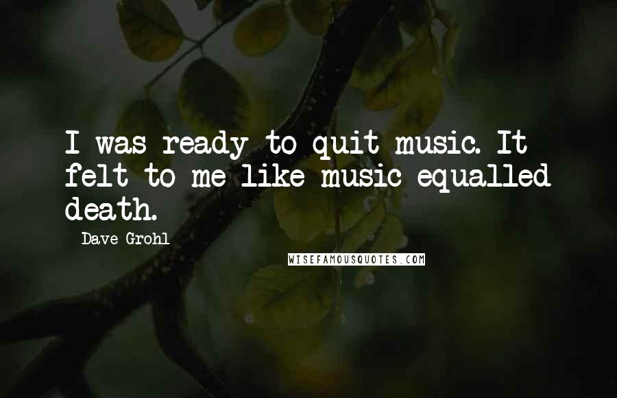 Dave Grohl Quotes: I was ready to quit music. It felt to me like music equalled death.