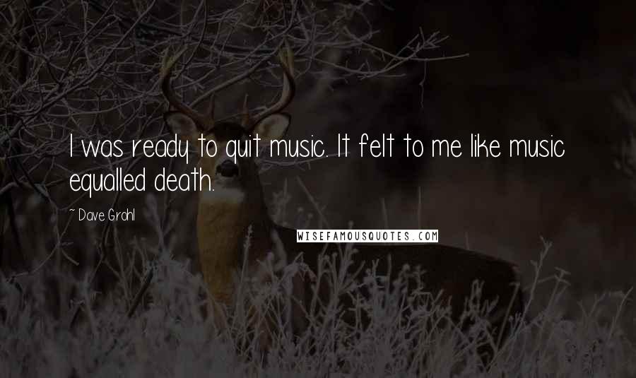 Dave Grohl Quotes: I was ready to quit music. It felt to me like music equalled death.
