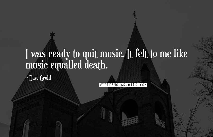 Dave Grohl Quotes: I was ready to quit music. It felt to me like music equalled death.