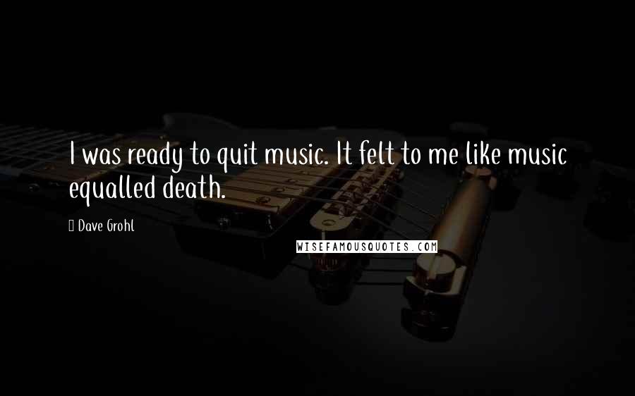 Dave Grohl Quotes: I was ready to quit music. It felt to me like music equalled death.