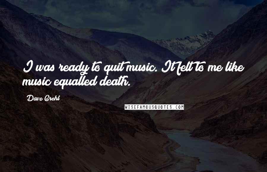 Dave Grohl Quotes: I was ready to quit music. It felt to me like music equalled death.
