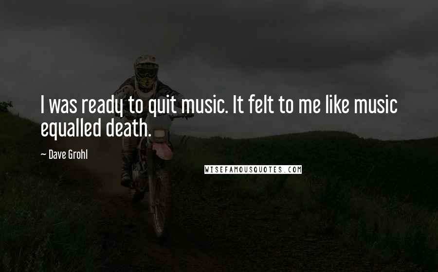 Dave Grohl Quotes: I was ready to quit music. It felt to me like music equalled death.