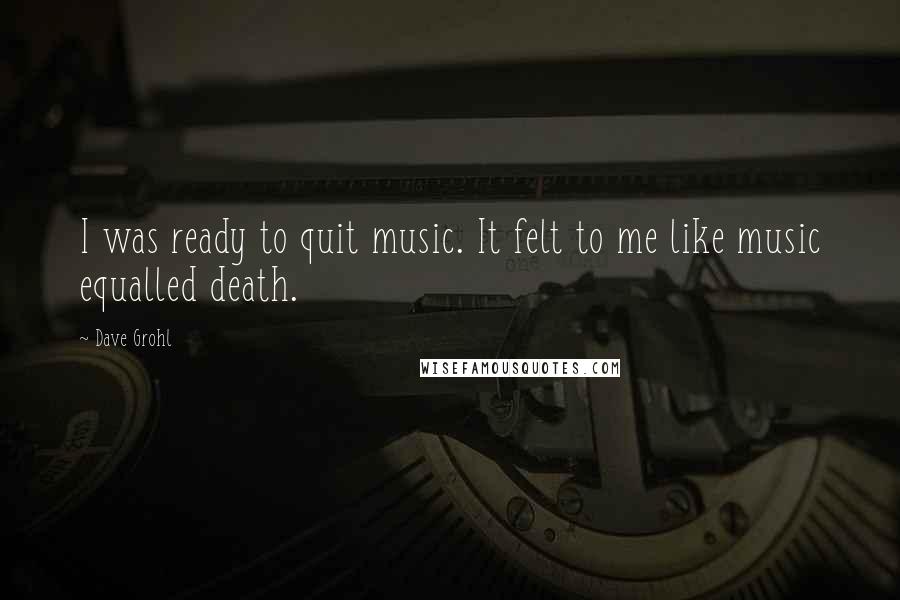 Dave Grohl Quotes: I was ready to quit music. It felt to me like music equalled death.