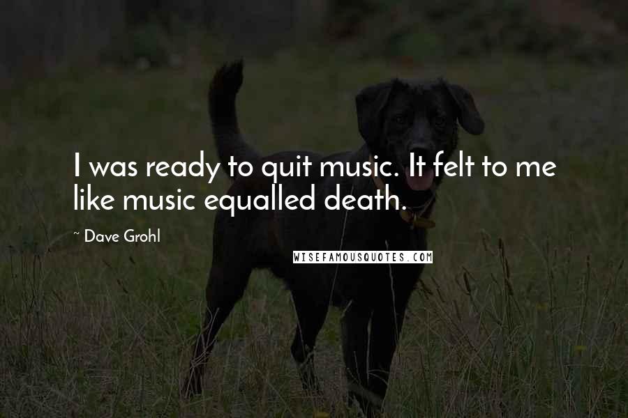 Dave Grohl Quotes: I was ready to quit music. It felt to me like music equalled death.