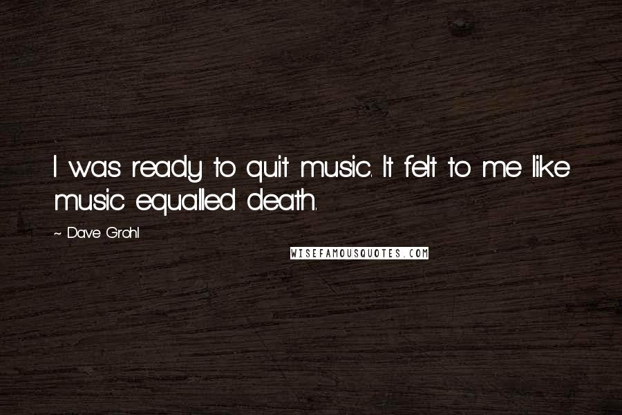 Dave Grohl Quotes: I was ready to quit music. It felt to me like music equalled death.