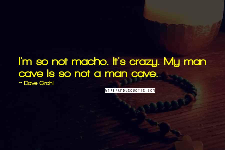 Dave Grohl Quotes: I'm so not macho. It's crazy. My man cave is so not a man cave.