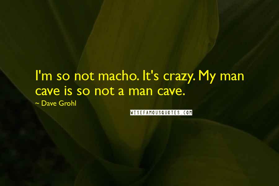 Dave Grohl Quotes: I'm so not macho. It's crazy. My man cave is so not a man cave.