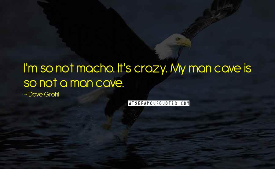 Dave Grohl Quotes: I'm so not macho. It's crazy. My man cave is so not a man cave.