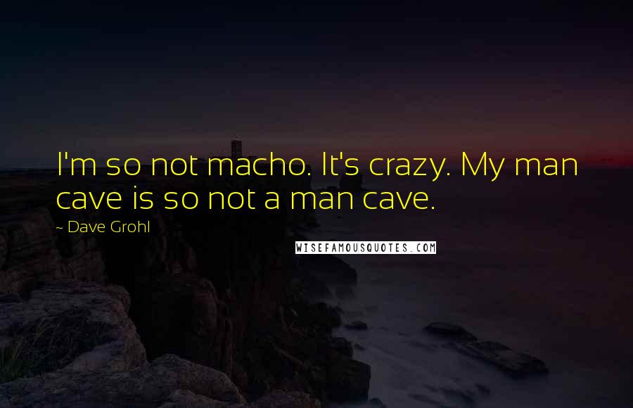 Dave Grohl Quotes: I'm so not macho. It's crazy. My man cave is so not a man cave.