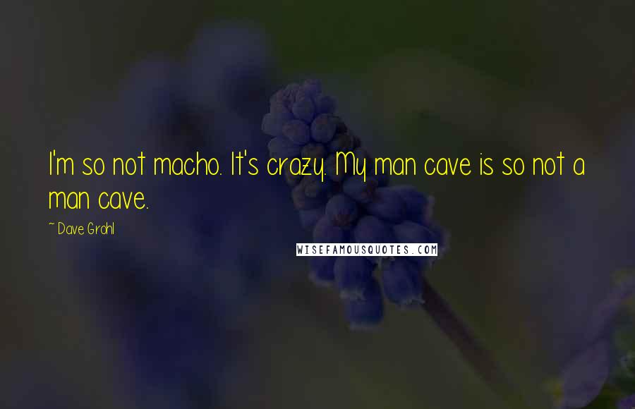 Dave Grohl Quotes: I'm so not macho. It's crazy. My man cave is so not a man cave.