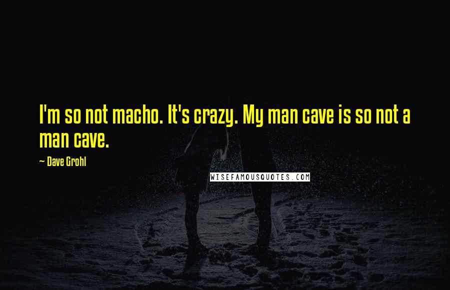 Dave Grohl Quotes: I'm so not macho. It's crazy. My man cave is so not a man cave.