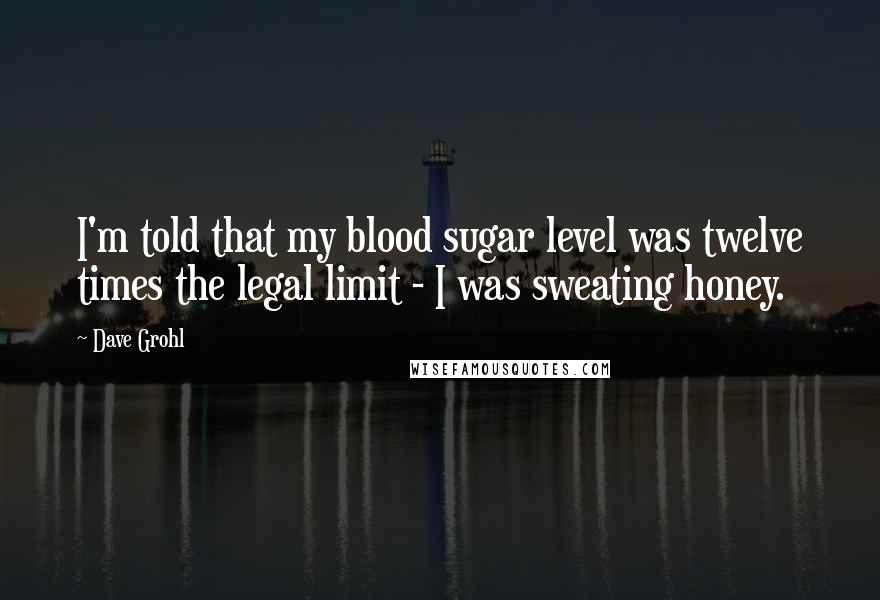 Dave Grohl Quotes: I'm told that my blood sugar level was twelve times the legal limit - I was sweating honey.