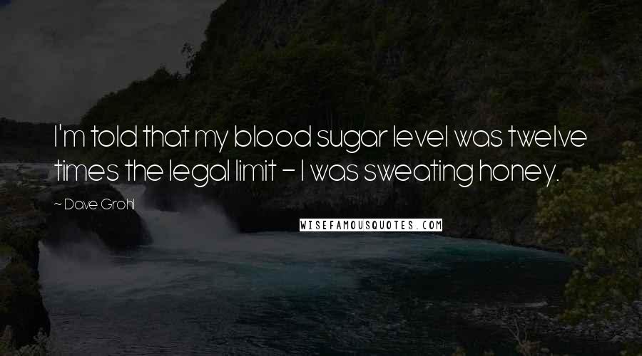 Dave Grohl Quotes: I'm told that my blood sugar level was twelve times the legal limit - I was sweating honey.