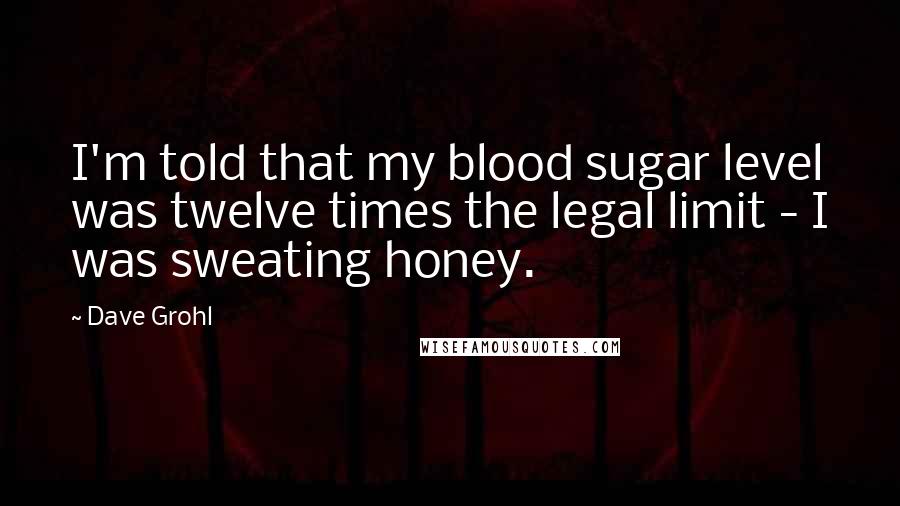 Dave Grohl Quotes: I'm told that my blood sugar level was twelve times the legal limit - I was sweating honey.