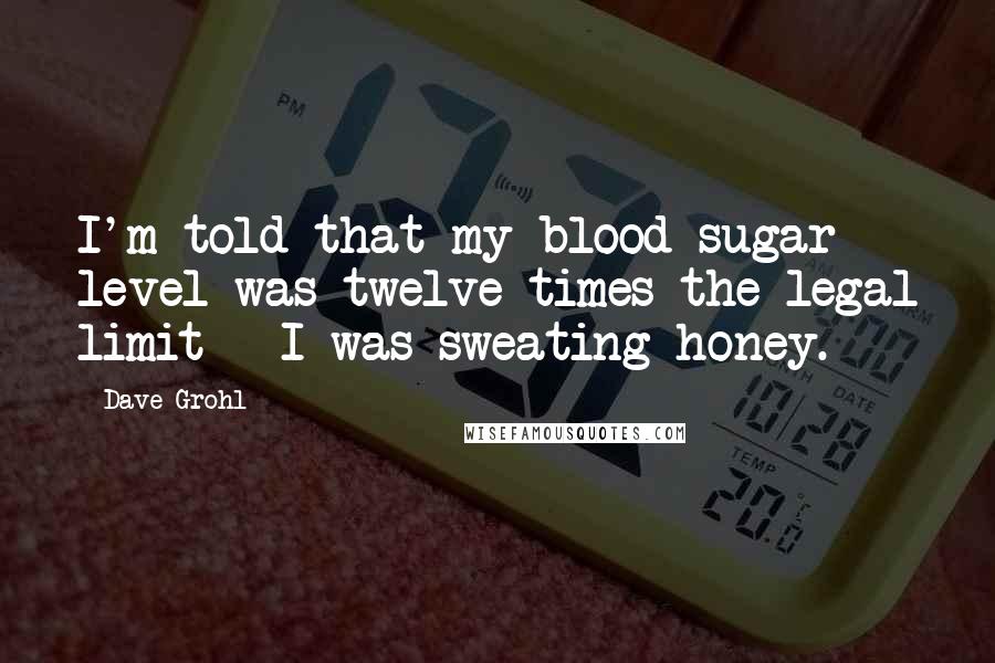 Dave Grohl Quotes: I'm told that my blood sugar level was twelve times the legal limit - I was sweating honey.