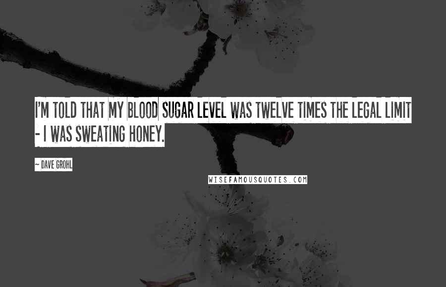 Dave Grohl Quotes: I'm told that my blood sugar level was twelve times the legal limit - I was sweating honey.