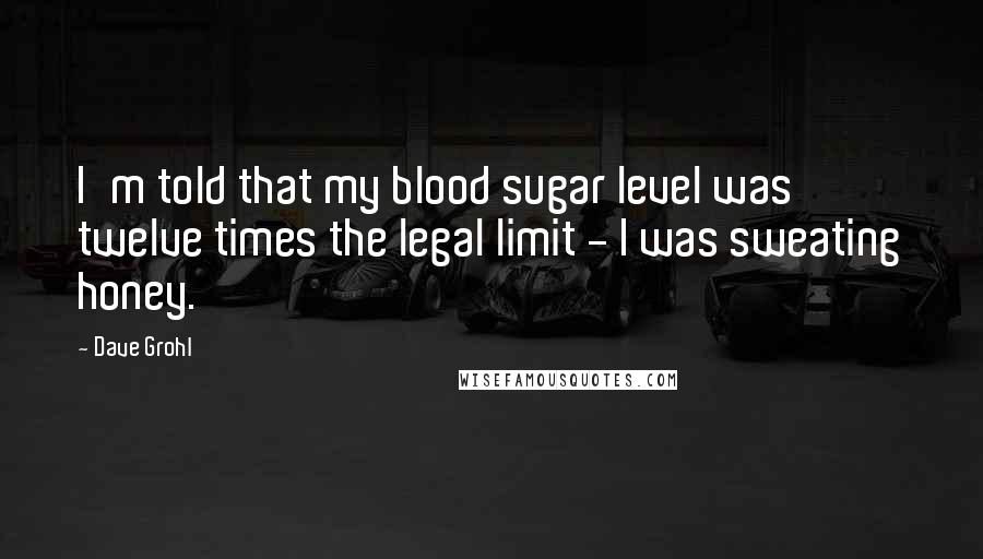 Dave Grohl Quotes: I'm told that my blood sugar level was twelve times the legal limit - I was sweating honey.