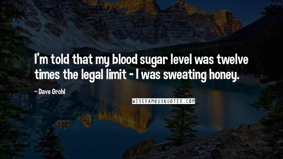 Dave Grohl Quotes: I'm told that my blood sugar level was twelve times the legal limit - I was sweating honey.