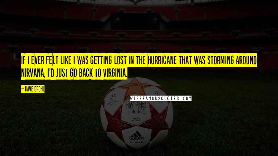 Dave Grohl Quotes: If I ever felt like I was getting lost in the hurricane that was storming around Nirvana, I'd just go back to Virginia.