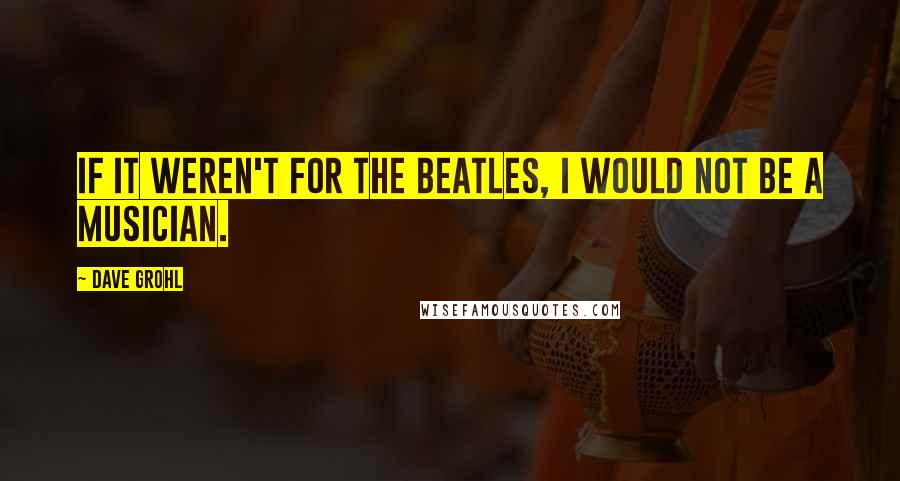 Dave Grohl Quotes: If it weren't for the Beatles, I would not be a musician.