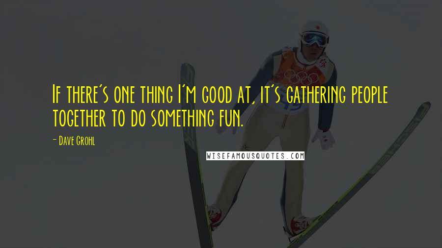 Dave Grohl Quotes: If there's one thing I'm good at, it's gathering people together to do something fun.