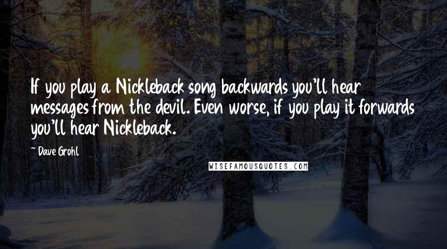 Dave Grohl Quotes: If you play a Nickleback song backwards you'll hear messages from the devil. Even worse, if you play it forwards you'll hear Nickleback.