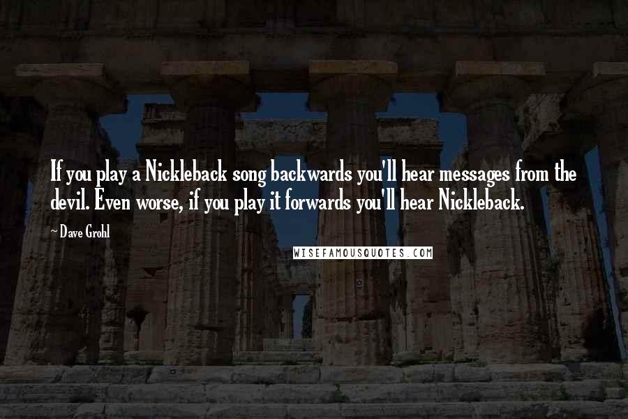 Dave Grohl Quotes: If you play a Nickleback song backwards you'll hear messages from the devil. Even worse, if you play it forwards you'll hear Nickleback.