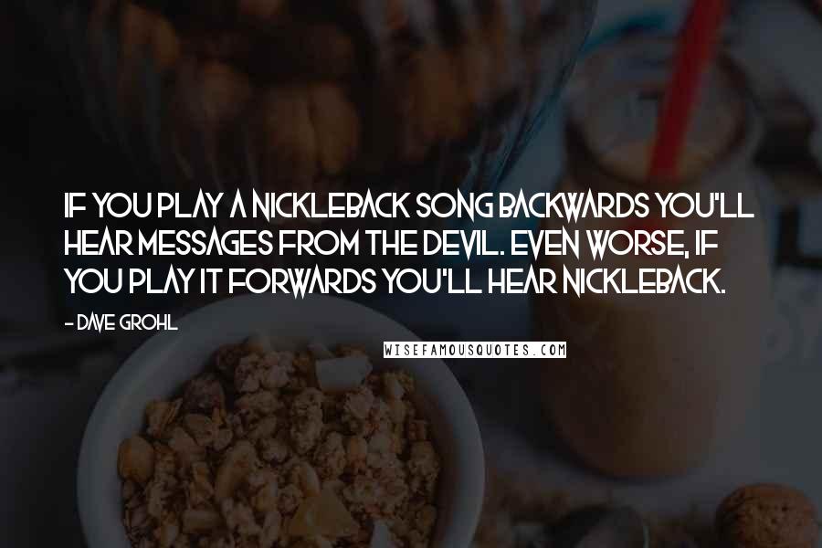 Dave Grohl Quotes: If you play a Nickleback song backwards you'll hear messages from the devil. Even worse, if you play it forwards you'll hear Nickleback.