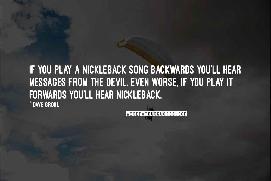 Dave Grohl Quotes: If you play a Nickleback song backwards you'll hear messages from the devil. Even worse, if you play it forwards you'll hear Nickleback.