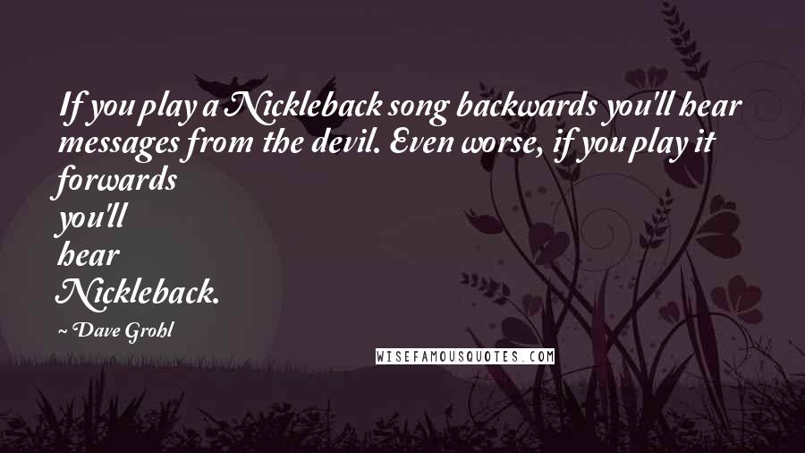 Dave Grohl Quotes: If you play a Nickleback song backwards you'll hear messages from the devil. Even worse, if you play it forwards you'll hear Nickleback.