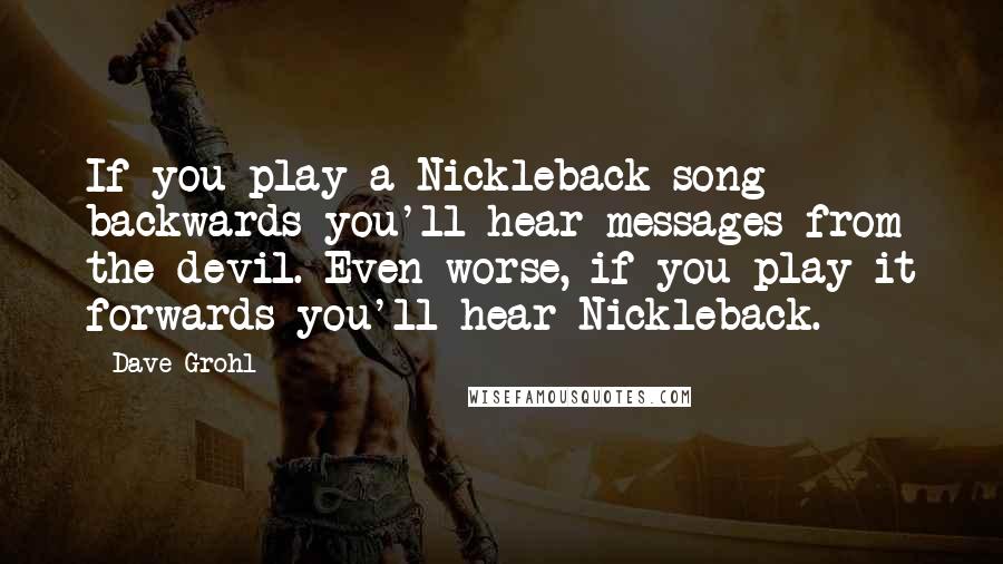 Dave Grohl Quotes: If you play a Nickleback song backwards you'll hear messages from the devil. Even worse, if you play it forwards you'll hear Nickleback.