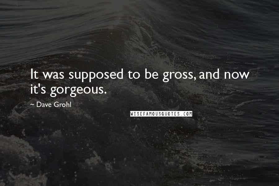 Dave Grohl Quotes: It was supposed to be gross, and now it's gorgeous.