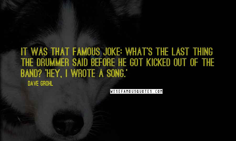 Dave Grohl Quotes: It was that famous joke: What's the last thing the drummer said before he got kicked out of the band? 'Hey, I wrote a song.'