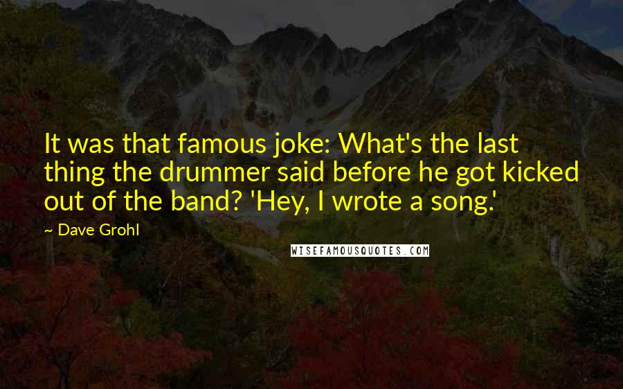 Dave Grohl Quotes: It was that famous joke: What's the last thing the drummer said before he got kicked out of the band? 'Hey, I wrote a song.'