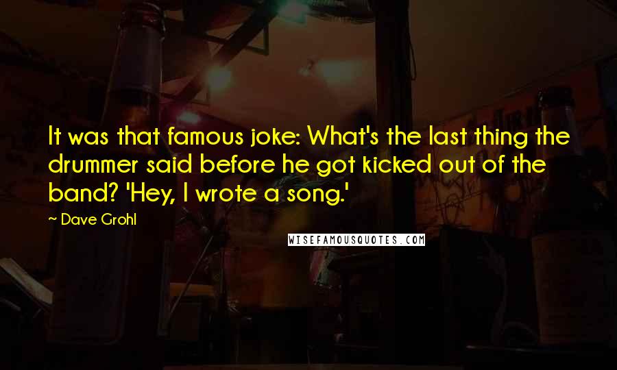 Dave Grohl Quotes: It was that famous joke: What's the last thing the drummer said before he got kicked out of the band? 'Hey, I wrote a song.'