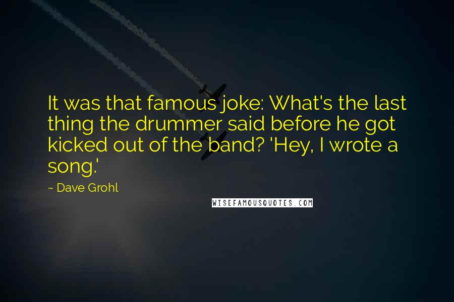 Dave Grohl Quotes: It was that famous joke: What's the last thing the drummer said before he got kicked out of the band? 'Hey, I wrote a song.'