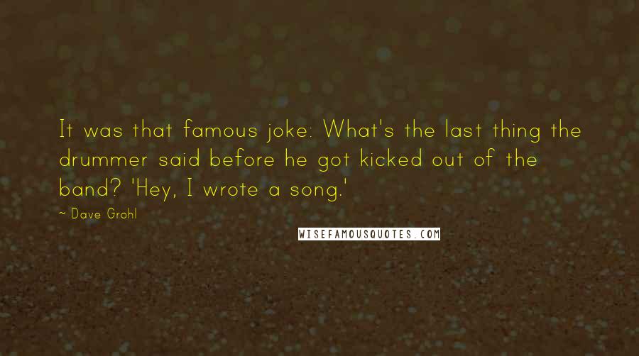 Dave Grohl Quotes: It was that famous joke: What's the last thing the drummer said before he got kicked out of the band? 'Hey, I wrote a song.'