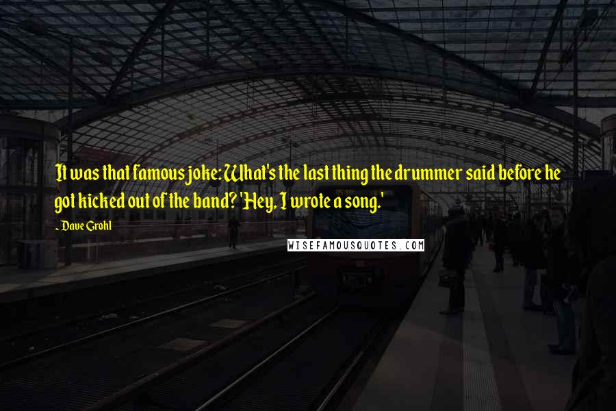 Dave Grohl Quotes: It was that famous joke: What's the last thing the drummer said before he got kicked out of the band? 'Hey, I wrote a song.'