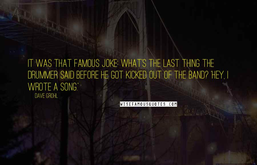 Dave Grohl Quotes: It was that famous joke: What's the last thing the drummer said before he got kicked out of the band? 'Hey, I wrote a song.'