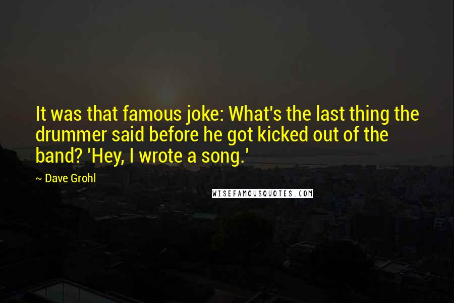 Dave Grohl Quotes: It was that famous joke: What's the last thing the drummer said before he got kicked out of the band? 'Hey, I wrote a song.'