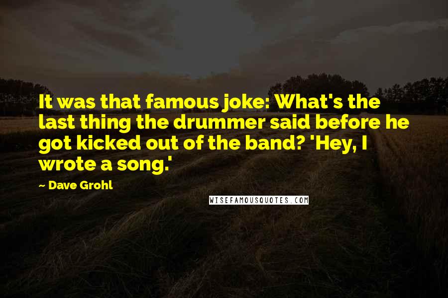 Dave Grohl Quotes: It was that famous joke: What's the last thing the drummer said before he got kicked out of the band? 'Hey, I wrote a song.'