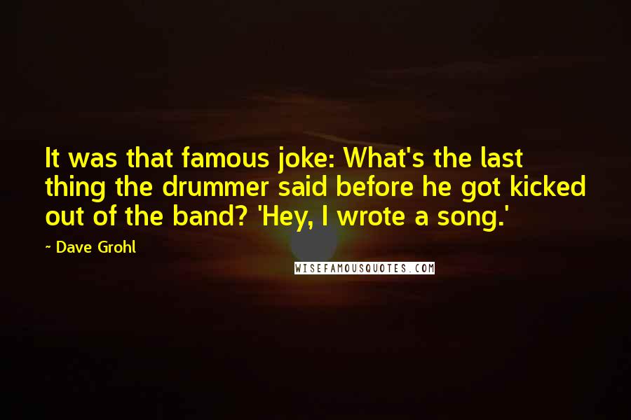 Dave Grohl Quotes: It was that famous joke: What's the last thing the drummer said before he got kicked out of the band? 'Hey, I wrote a song.'